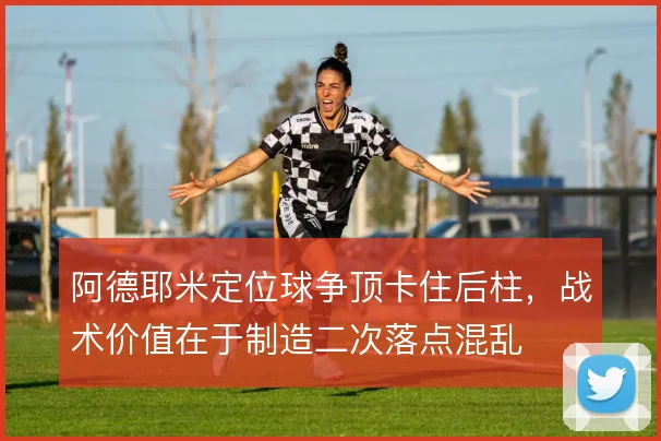 阿德耶米定位球争顶卡住后柱，战术价值在于制造二次落点混乱