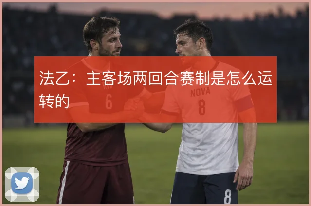 法乙：主客场两回合赛制是怎么运转的