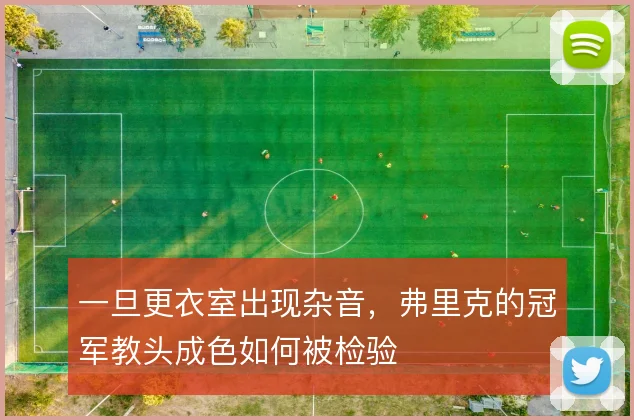 一旦更衣室出现杂音，弗里克的冠军教头成色如何被检验