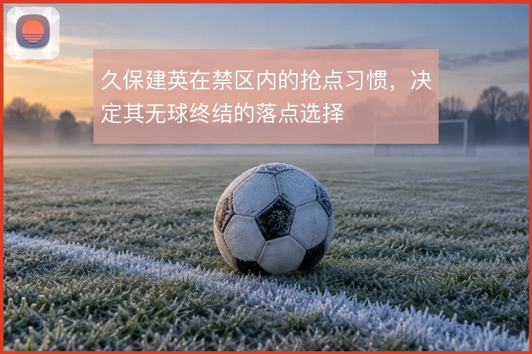 久保建英在禁区内的抢点习惯,决定其无球终结的落点选择