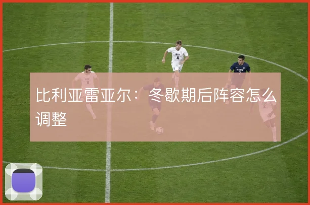 比利亚雷亚尔:冬歇期后阵容怎么调整