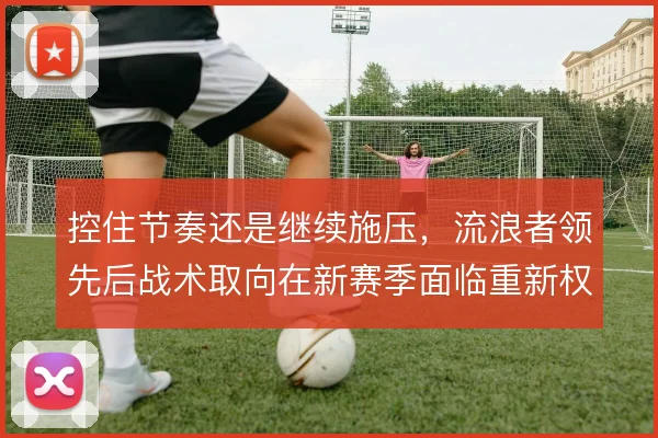 控住节奏还是继续施压,流浪者领先后战术取向在新赛季面临重新权衡