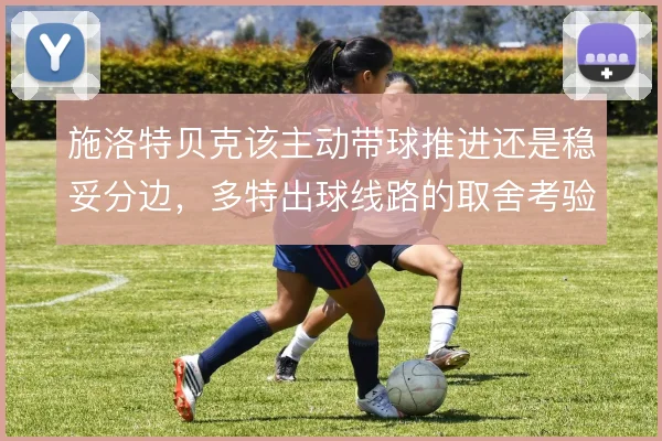 施洛特贝克该主动带球推进还是稳妥分边，多特出球线路的取舍考验中卫脚法