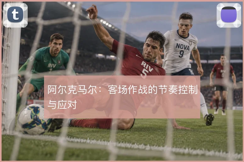 阿尔克马尔：客场作战的节奏控制与应对