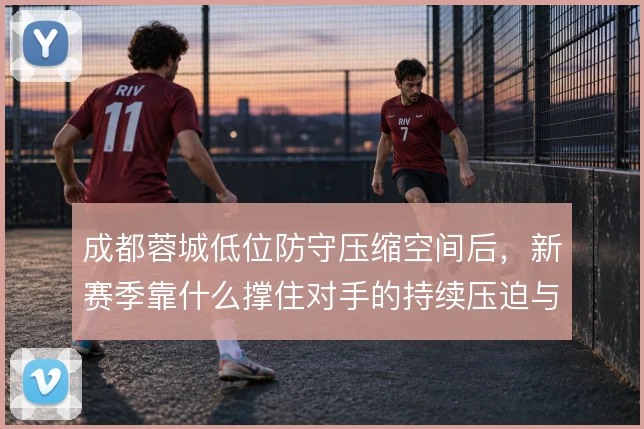 成都蓉城低位防守压缩空间后,新赛季靠什么撑住对手的持续压迫与转移