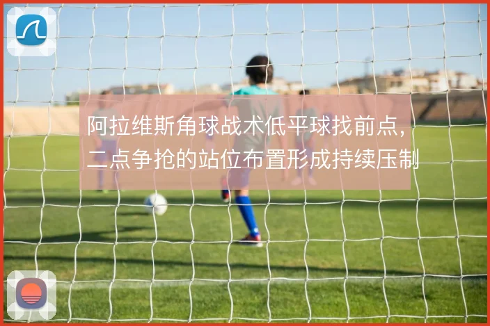 阿拉维斯角球战术低平球找前点,二点争抢的站位布置形成持续压制