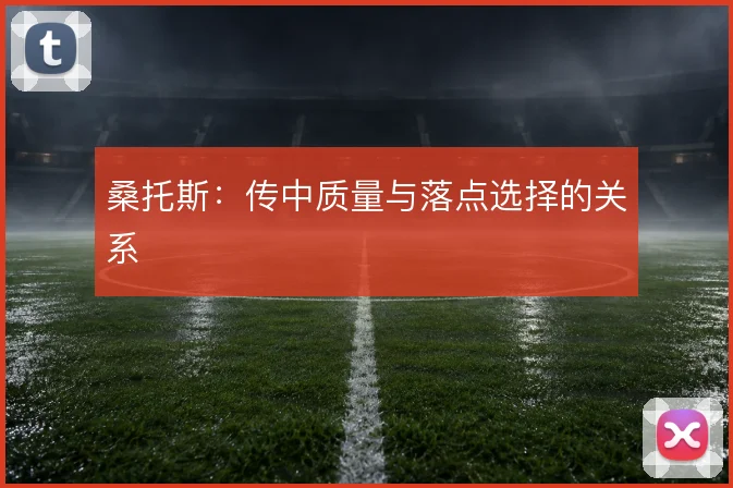 桑托斯：传中质量与落点选择的关系