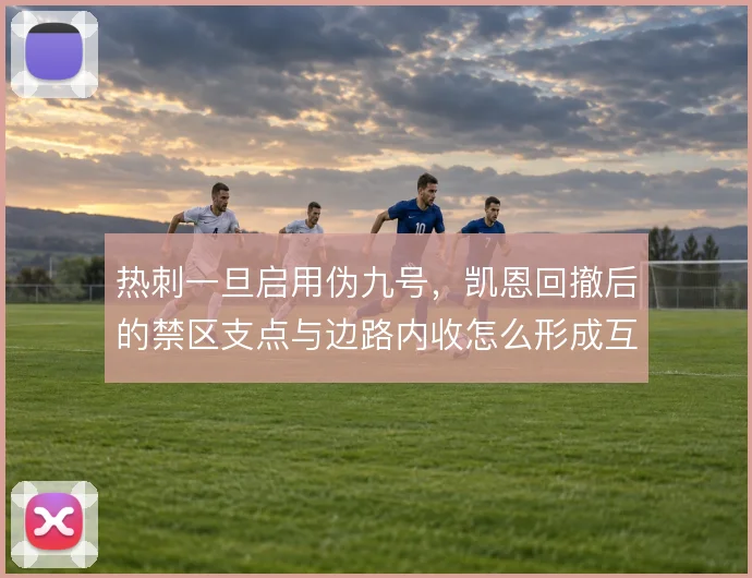 热刺一旦启用伪九号，凯恩回撤后的禁区支点与边路内收怎么形成互补