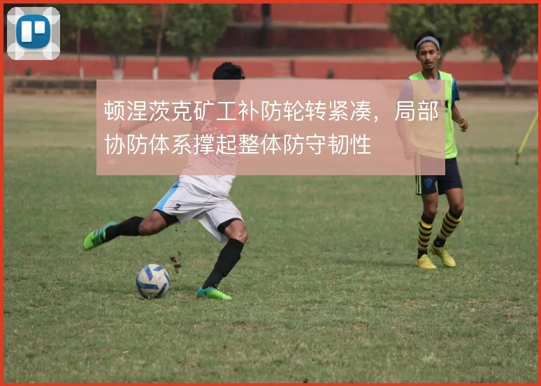 顿涅茨克矿工补防轮转紧凑，局部协防体系撑起整体防守韧性