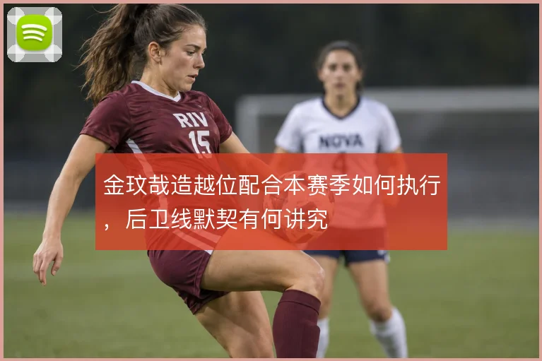 金玟哉造越位配合本赛季如何执行，后卫线默契有何讲究