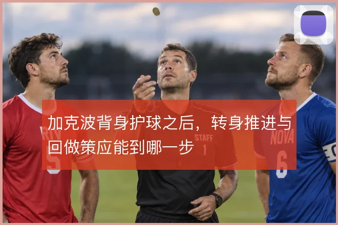 加克波背身护球之后，转身推进与回做策应能到哪一步