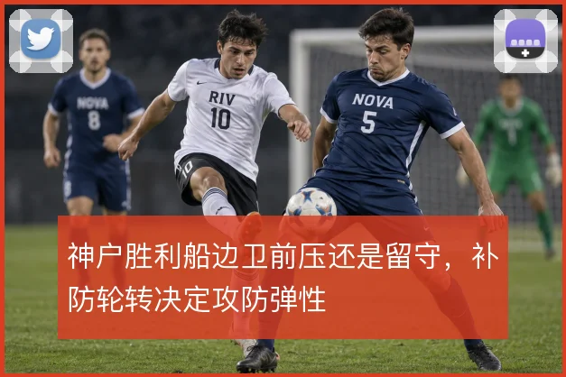 神户胜利船边卫前压还是留守，补防轮转决定攻防弹性