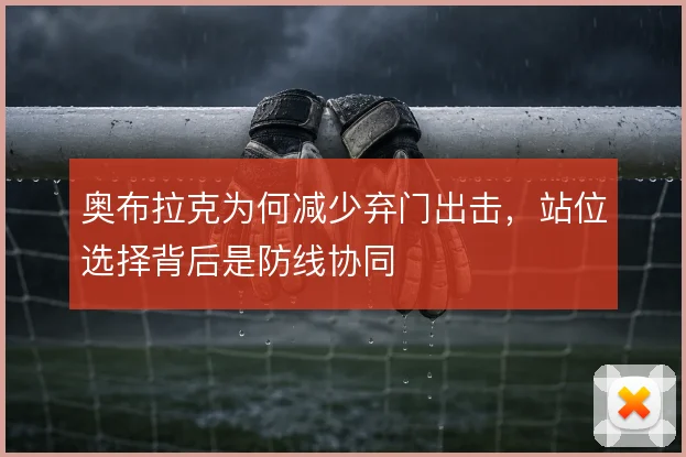 奥布拉克为何减少弃门出击，站位选择背后是防线协同