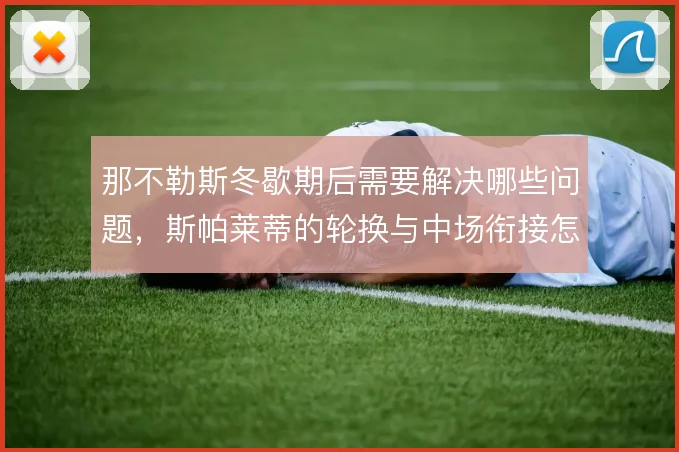 那不勒斯冬歇期后需要解决哪些问题，斯帕莱蒂的轮换与中场衔接怎么调