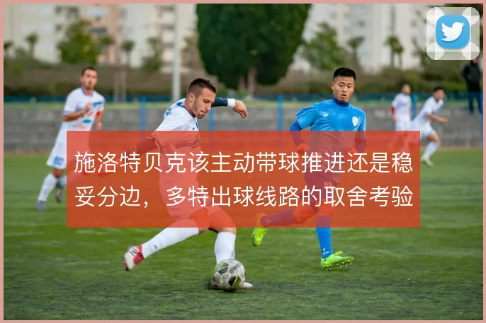 施洛特贝克该主动带球推进还是稳妥分边，多特出球线路的取舍考验中卫脚法