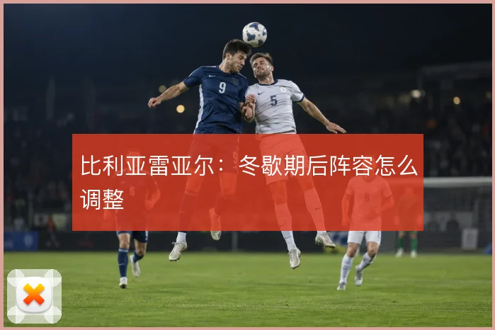 比利亚雷亚尔：冬歇期后阵容怎么调整