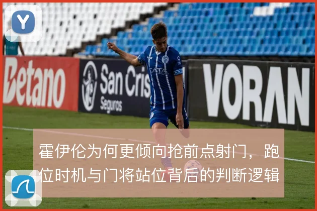 霍伊伦为何更倾向抢前点射门，跑位时机与门将站位背后的判断逻辑