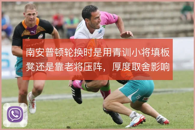 南安普顿轮换时是用青训小将填板凳还是靠老将压阵，厚度取舍影响赛季走势