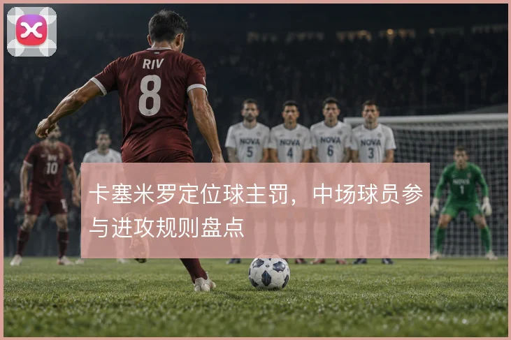 卡塞米罗定位球主罚，中场球员参与进攻规则盘点