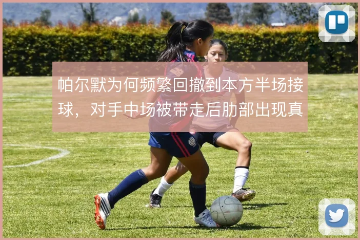 帕尔默为何频繁回撤到本方半场接球，对手中场被带走后肋部出现真空