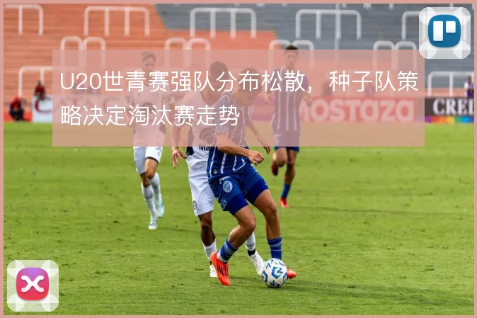 U20世青赛强队分布松散，种子队策略决定淘汰赛走势