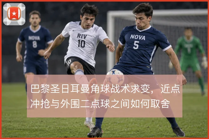 巴黎圣日耳曼角球战术求变，近点冲抢与外围二点球之间如何取舍