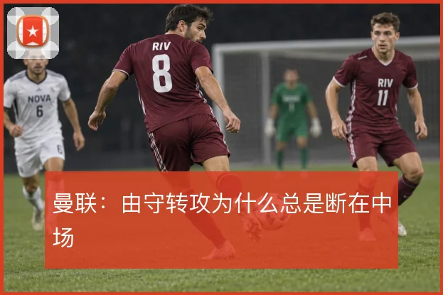 曼联：由守转攻为什么总是断在中场