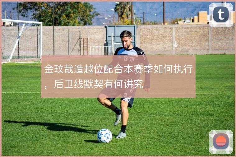 金玟哉造越位配合本赛季如何执行，后卫线默契有何讲究