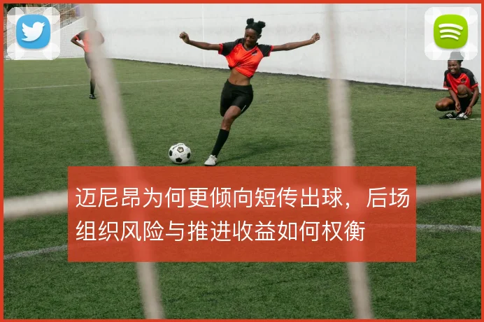 迈尼昂为何更倾向短传出球，后场组织风险与推进收益如何权衡